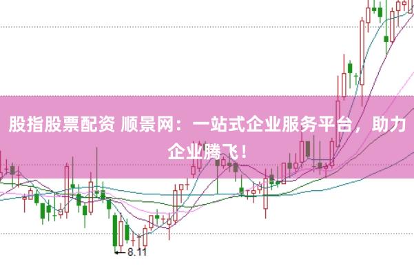 股指股票配资 顺景网：一站式企业服务平台，助力企业腾飞！