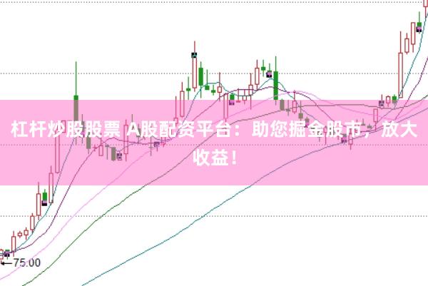 杠杆炒股股票 A股配资平台：助您掘金股市，放大收益！