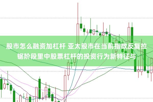 股市怎么融资加杠杆 亚太股市在当前指数反复拉锯阶段里中股票杠杆的投资行为新特征与