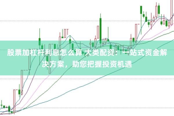 股票加杠杆利息怎么算 大类配资：一站式资金解决方案，助您把握投资机遇
