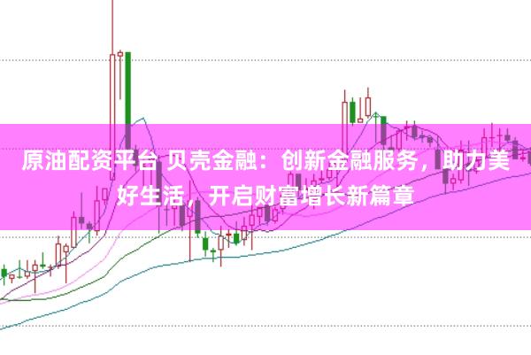 原油配资平台 贝壳金融：创新金融服务，助力美好生活，开启财富增长新篇章