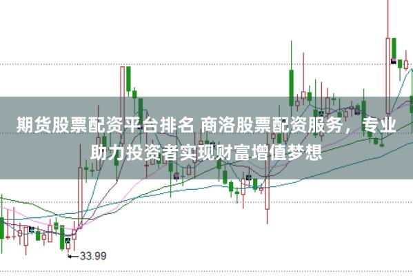 期货股票配资平台排名 商洛股票配资服务，专业助力投资者实现财富增值梦想