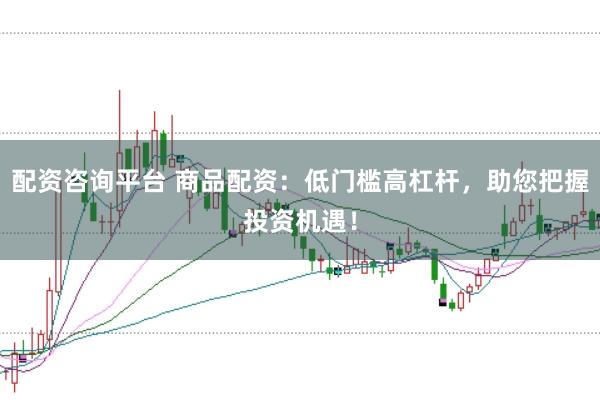 配资咨询平台 商品配资：低门槛高杠杆，助您把握投资机遇！