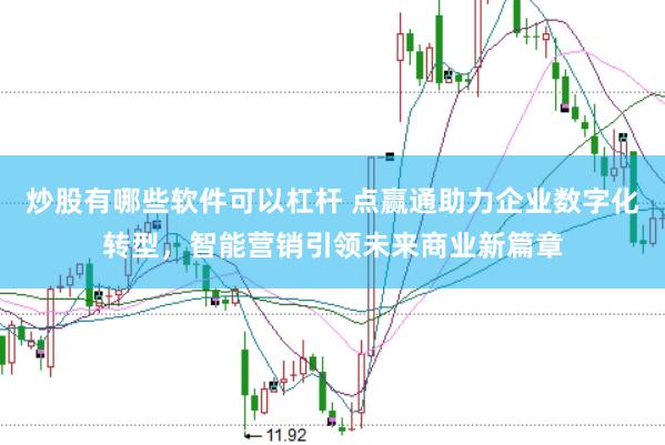 炒股有哪些软件可以杠杆 点赢通助力企业数字化转型，智能营销引领未来商业新篇章