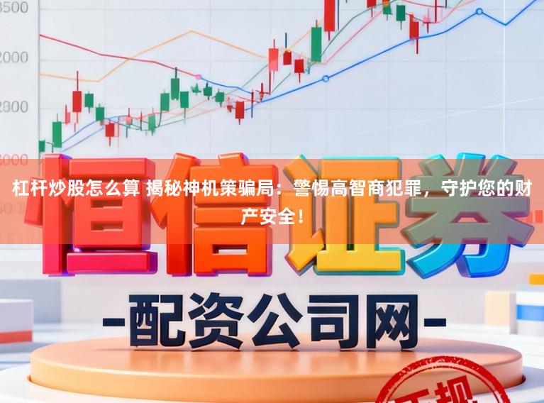 杠杆炒股怎么算 揭秘神机策骗局：警惕高智商犯罪，守护您的财产安全！