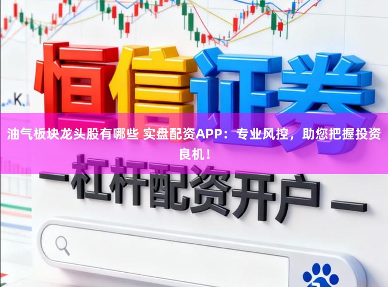 油气板块龙头股有哪些 实盘配资APP：专业风控，助您把握投资良机！