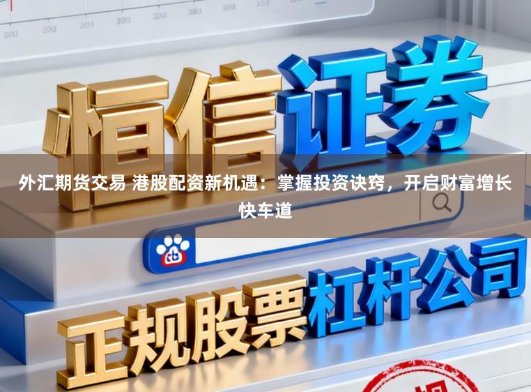 外汇期货交易 港股配资新机遇：掌握投资诀窍，开启财富增长快车道