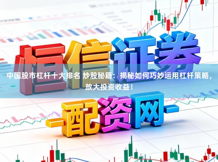 中国股市杠杆十大排名 炒股秘籍：揭秘如何巧妙运用杠杆策略，放大投资收益！