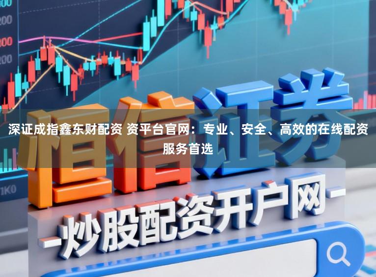 深证成指鑫东财配资 资平台官网：专业、安全、高效的在线配资服务首选