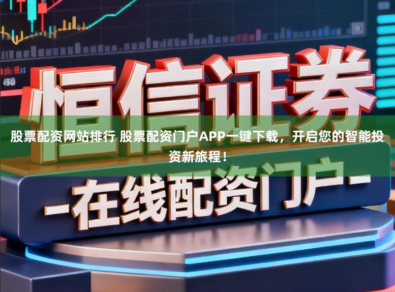 股票配资网站排行 股票配资门户APP一键下载，开启您的智能投资新旅程！