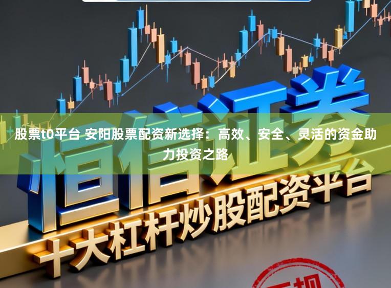 股票t0平台 安阳股票配资新选择：高效、安全、灵活的资金助力投资之路