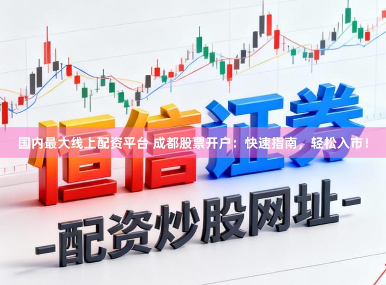 国内最大线上配资平台 成都股票开户：快速指南，轻松入市！