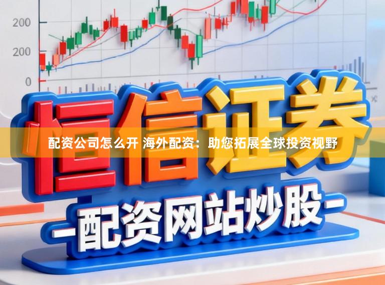 配资公司怎么开 海外配资：助您拓展全球投资视野