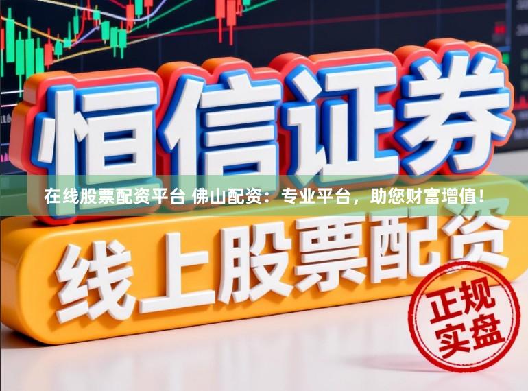 在线股票配资平台 佛山配资：专业平台，助您财富增值！