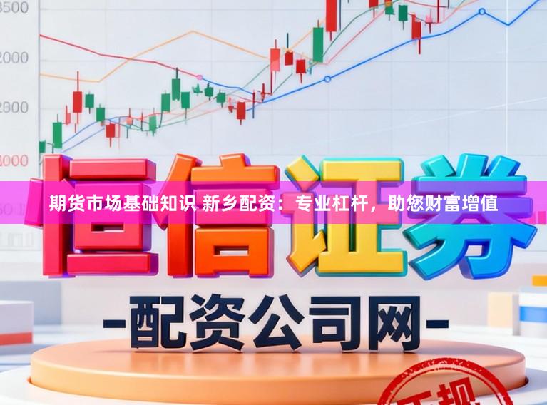 期货市场基础知识 新乡配资：专业杠杆，助您财富增值