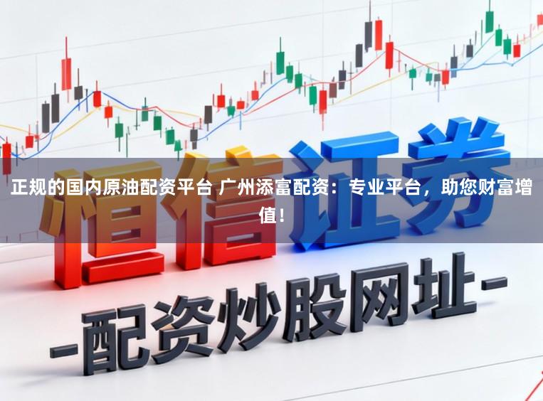 正规的国内原油配资平台 广州添富配资：专业平台，助您财富增值！