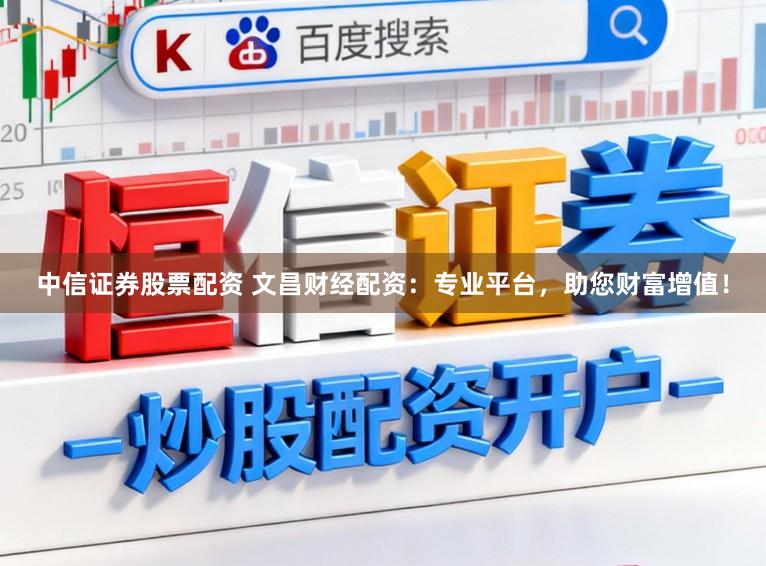 中信证券股票配资 文昌财经配资：专业平台，助您财富增值！