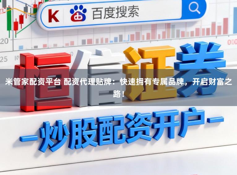 米管家配资平台 配资代理贴牌：快速拥有专属品牌，开启财富之路！