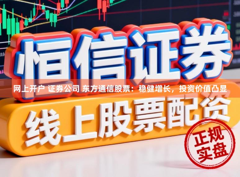 网上开户 证券公司 东方通信股票：稳健增长，投资价值凸显