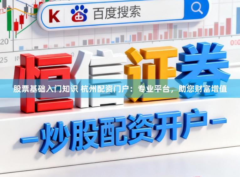 股票基础入门知识 杭州配资门户：专业平台，助您财富增值