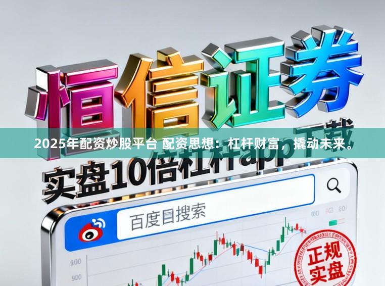 2025年配资炒股平台 配资思想：杠杆财富，撬动未来。