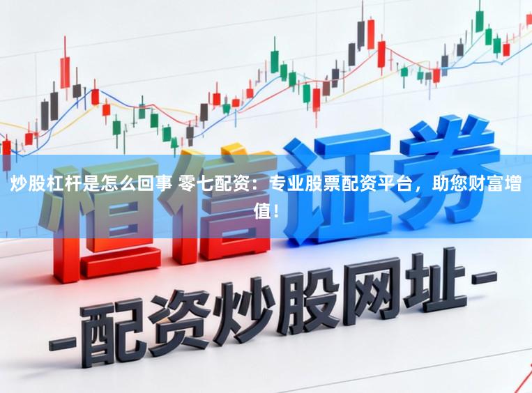 炒股杠杆是怎么回事 零七配资：专业股票配资平台，助您财富增值！