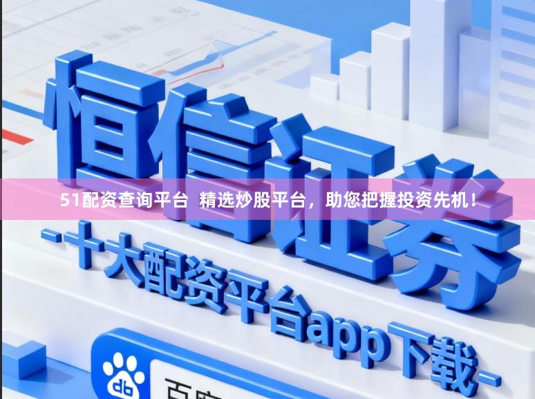 51配资查询平台  精选炒股平台，助您把握投资先机！
