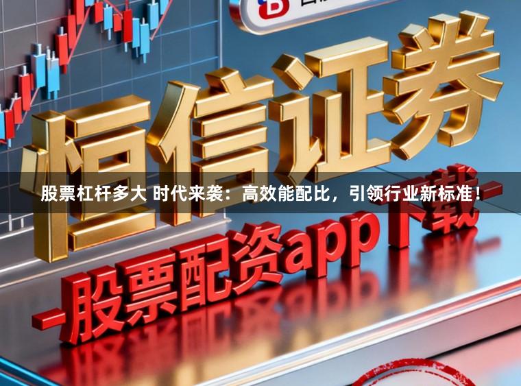 股票杠杆多大 时代来袭：高效能配比，引领行业新标准！