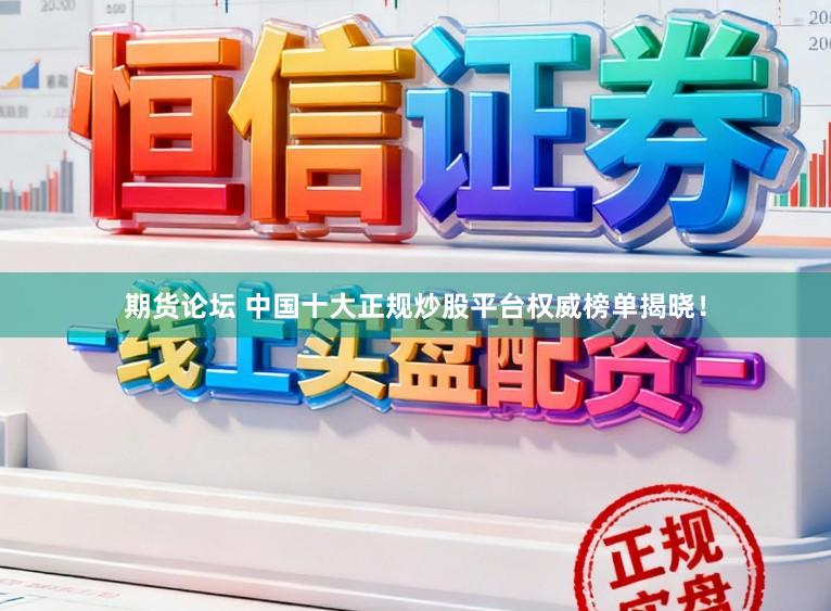 期货论坛 中国十大正规炒股平台权威榜单揭晓！