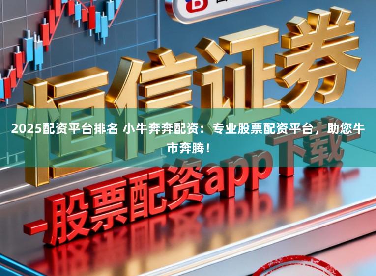 2025配资平台排名 小牛奔奔配资：专业股票配资平台，助您牛市奔腾！