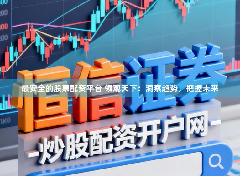 最安全的股票配资平台 领观天下：洞察趋势，把握未来