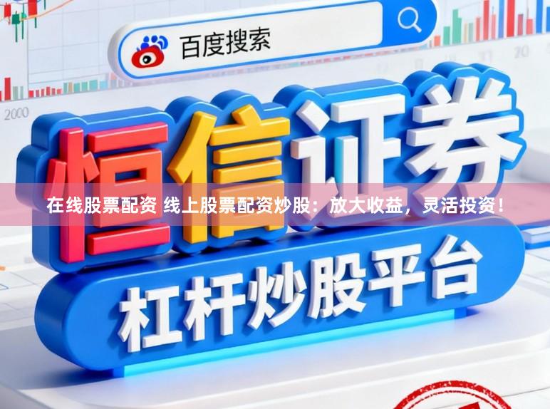 在线股票配资 线上股票配资炒股：放大收益，灵活投资！
