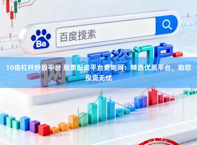 10倍杠杆炒股平台 股票配资平台查询网：精选优质平台，助您投资无忧