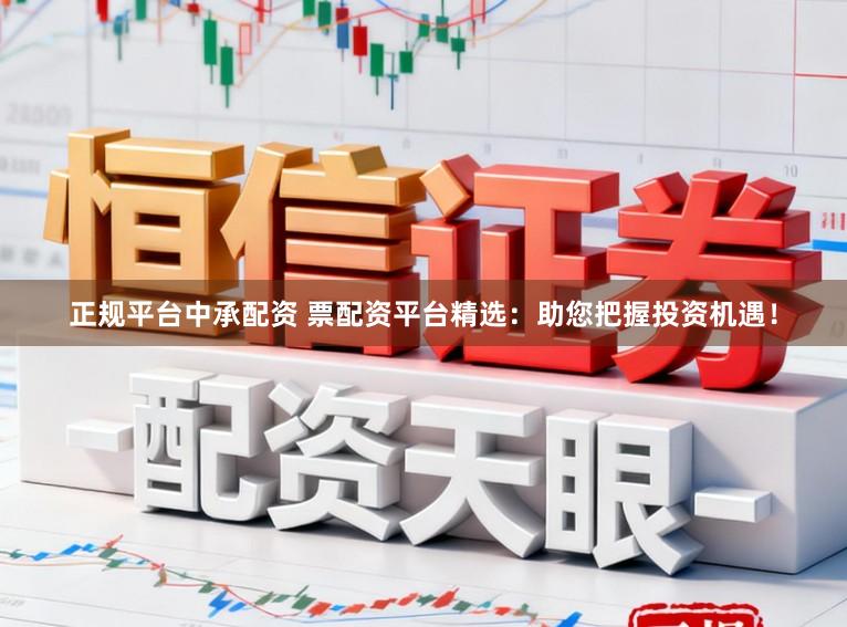 正规平台中承配资 票配资平台精选：助您把握投资机遇！