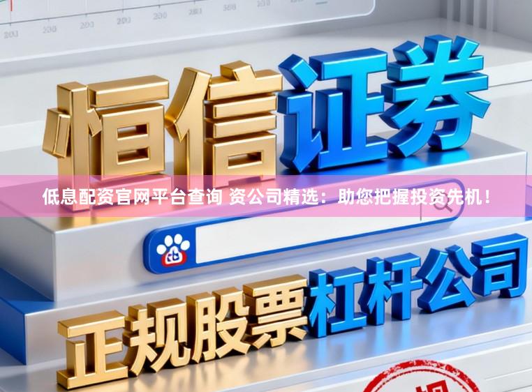 低息配资官网平台查询 资公司精选：助您把握投资先机！