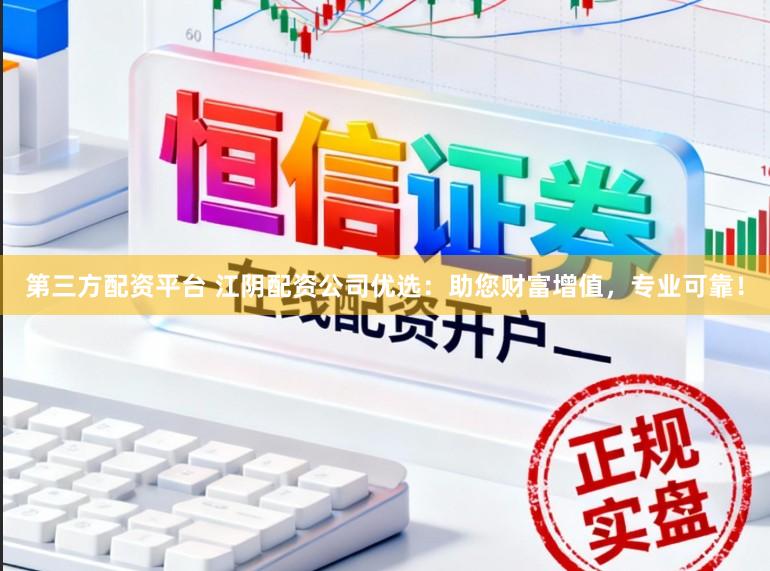 第三方配资平台 江阴配资公司优选：助您财富增值，专业可靠！