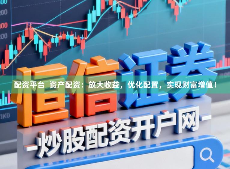 配资平台  资产配资：放大收益，优化配置，实现财富增值！