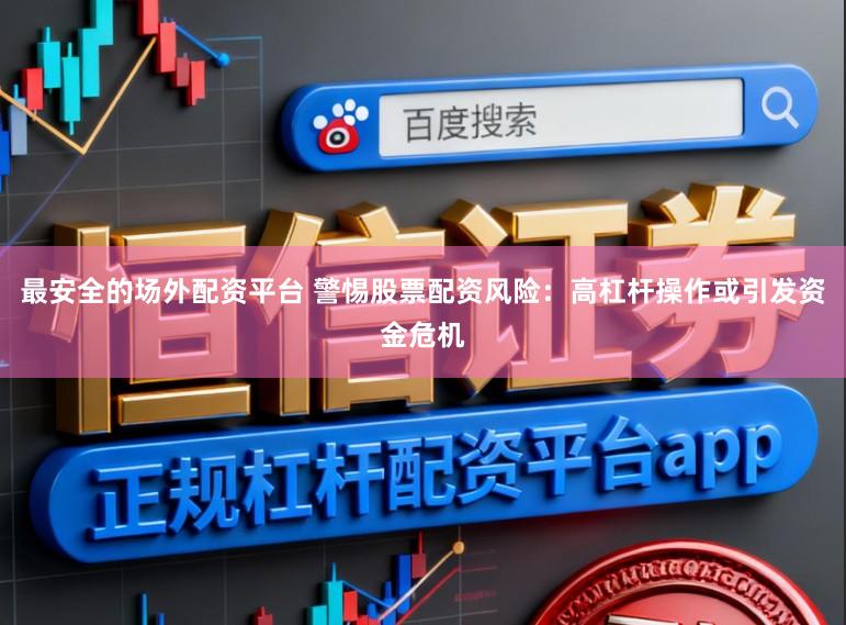 最安全的场外配资平台 警惕股票配资风险：高杠杆操作或引发资金危机