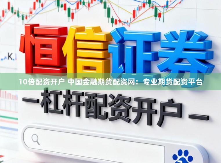 10倍配资开户 中国金融期货配资网：专业期货配资平台
