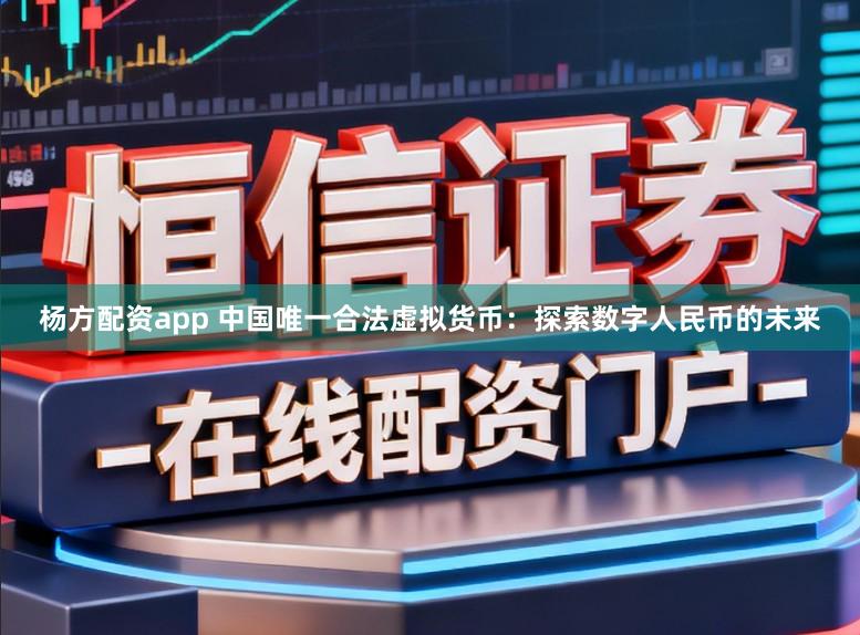 杨方配资app 中国唯一合法虚拟货币：探索数字人民币的未来