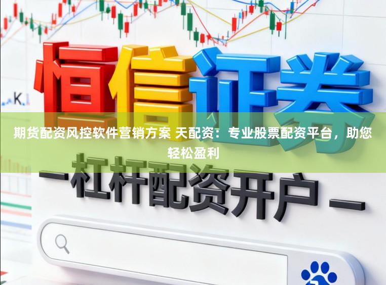 期货配资风控软件营销方案 天配资：专业股票配资平台，助您轻松盈利