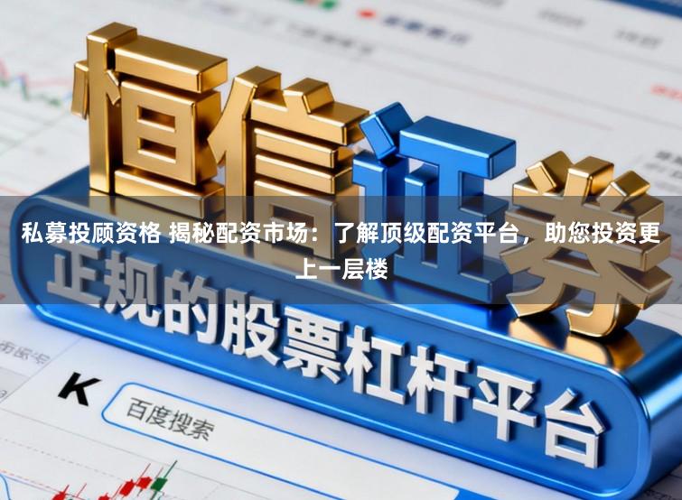 私募投顾资格 揭秘配资市场：了解顶级配资平台，助您投资更上一层楼
