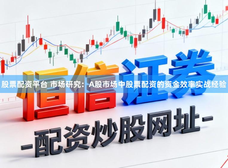 股票配资平台 市场研究：A股市场中股票配资的资金效率实战经验