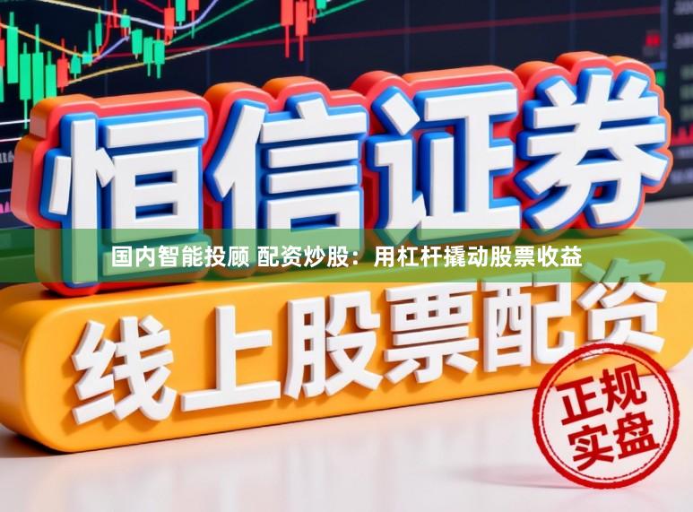 国内智能投顾 配资炒股：用杠杆撬动股票收益