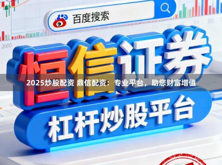 2025炒股配资 鼎信配资：专业平台，助您财富增值