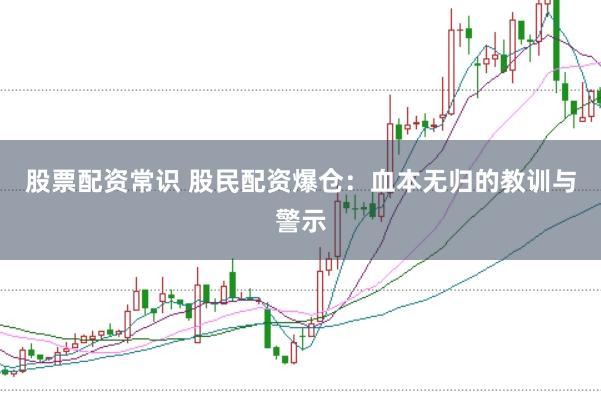 股票配资常识 股民配资爆仓：血本无归的教训与警示