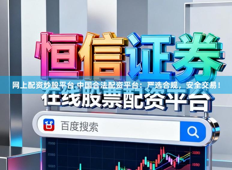 网上配资炒股平台 中国合法配资平台：严选合规，安全交易！