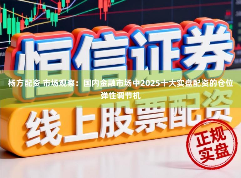 杨方配资 市场观察：国内金融市场中2025十大实盘配资的仓位弹性调节机