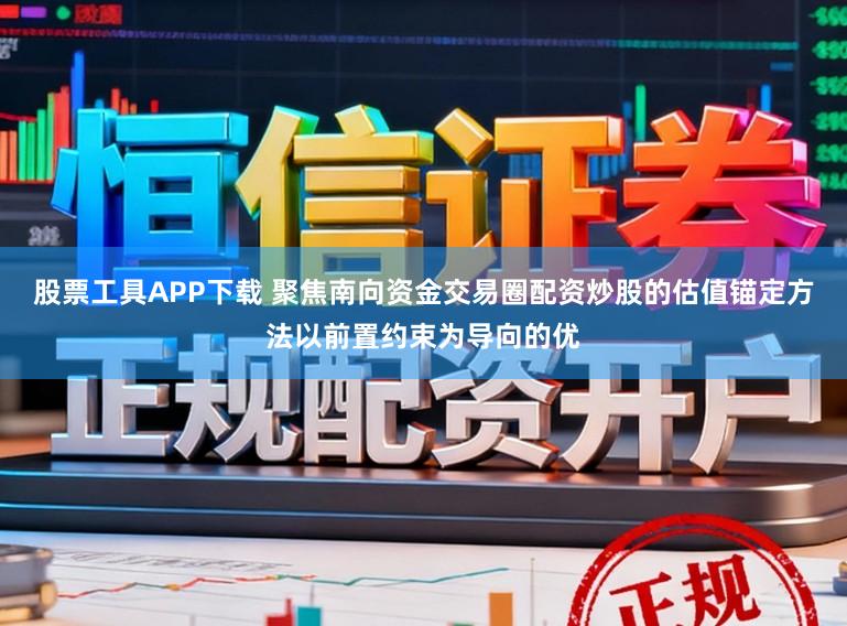 股票工具APP下载 聚焦南向资金交易圈配资炒股的估值锚定方法以前置约束为导向的优