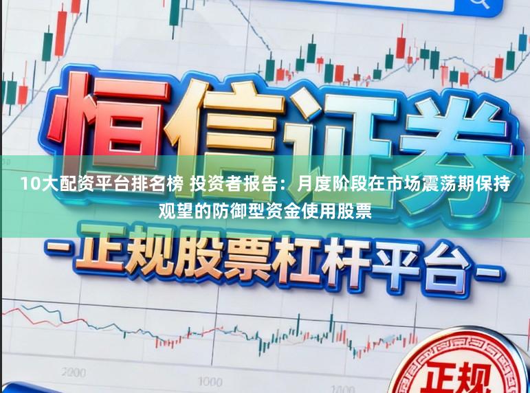 10大配资平台排名榜 投资者报告：月度阶段在市场震荡期保持观望的防御型资金使用股票